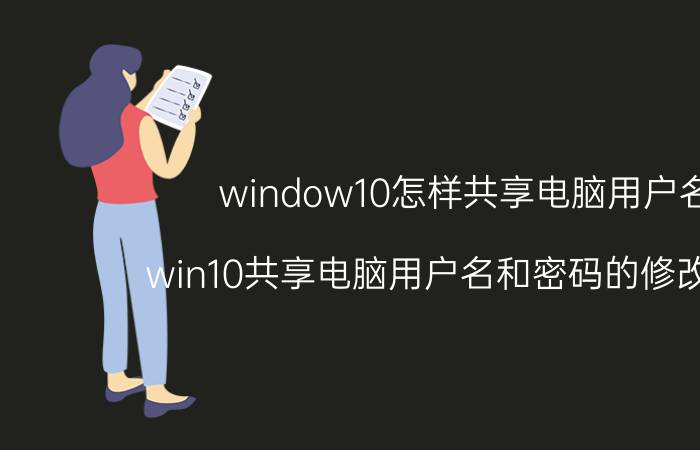 window10怎样共享电脑用户名 win10共享电脑用户名和密码的修改方法